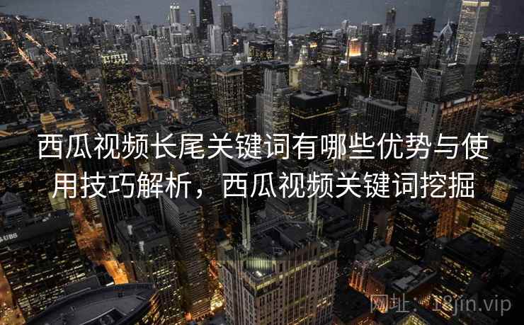 西瓜视频长尾关键词有哪些优势与使用技巧解析，西瓜视频关键词挖掘