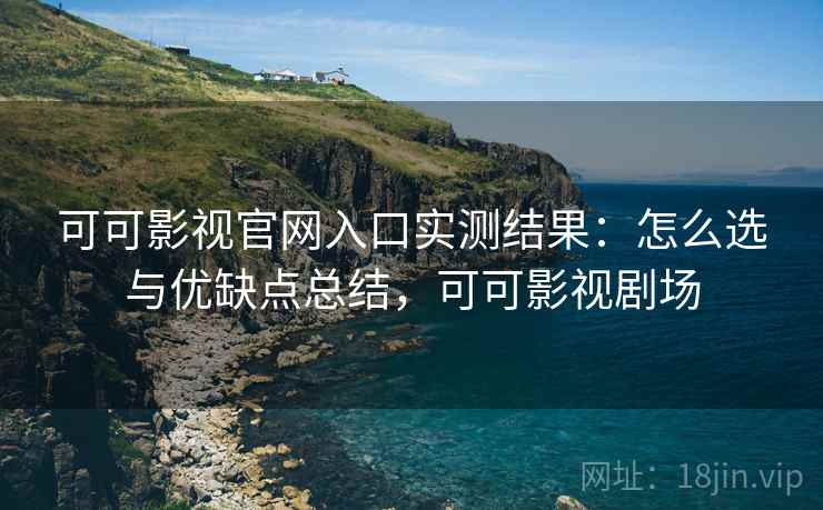可可影视官网入口实测结果：怎么选与优缺点总结，可可影视剧场