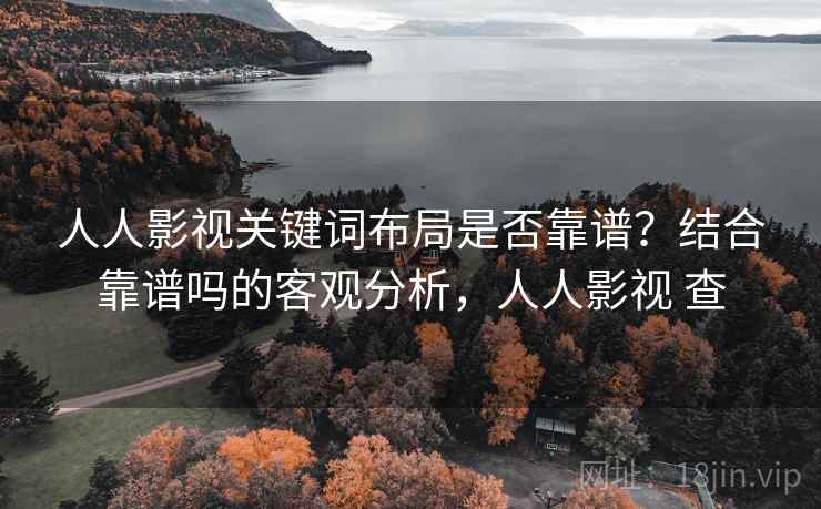 人人影视关键词布局是否靠谱？结合靠谱吗的客观分析，人人影视 查