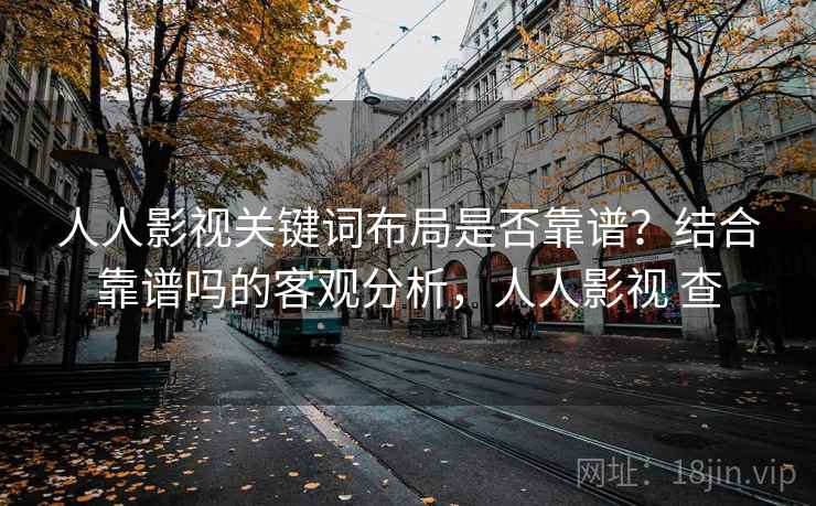 人人影视关键词布局是否靠谱？结合靠谱吗的客观分析，人人影视 查