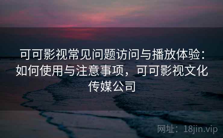 可可影视常见问题访问与播放体验：如何使用与注意事项，可可影视文化传媒公司
