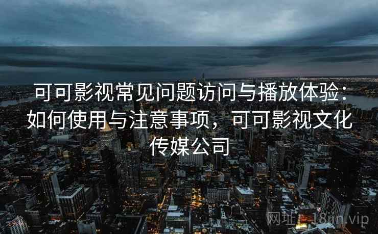 可可影视常见问题访问与播放体验：如何使用与注意事项，可可影视文化传媒公司