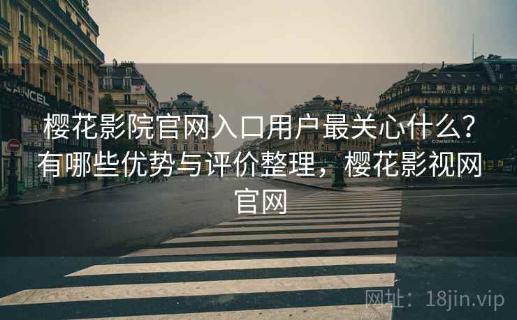 樱花影院官网入口用户最关心什么？有哪些优势与评价整理，樱花影视网官网
