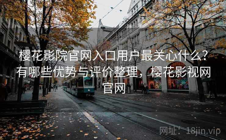 樱花影院官网入口用户最关心什么？有哪些优势与评价整理，樱花影视网官网