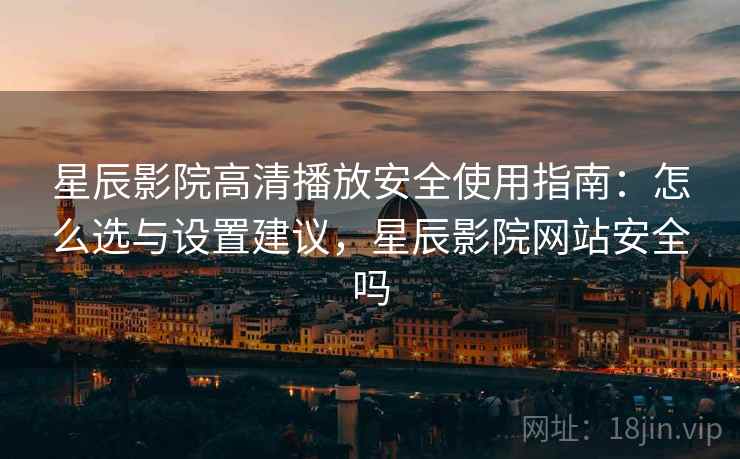 星辰影院高清播放安全使用指南：怎么选与设置建议，星辰影院网站安全吗