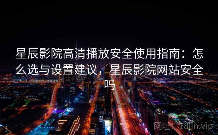 星辰影院高清播放安全使用指南：怎么选与设置建议，星辰影院网站安全吗