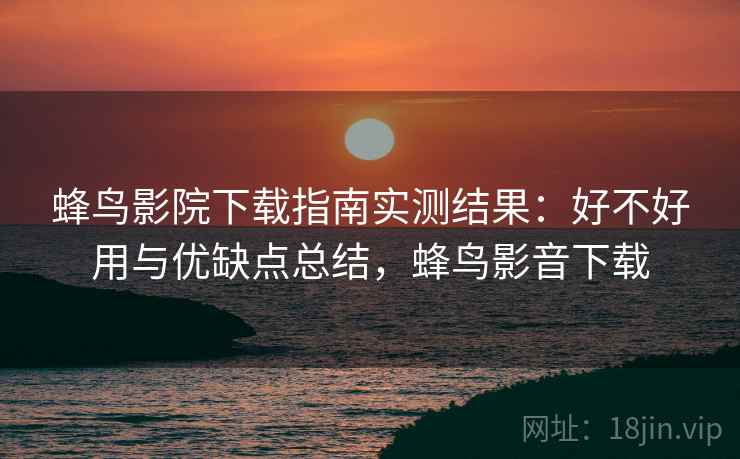 蜂鸟影院下载指南实测结果：好不好用与优缺点总结，蜂鸟影音下载
