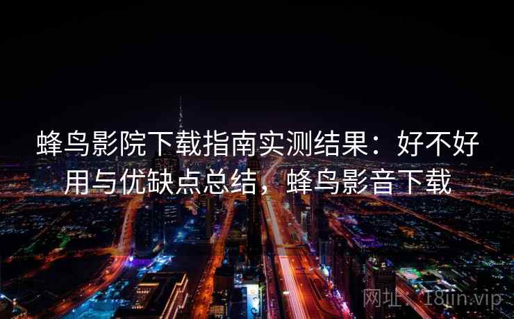 蜂鸟影院下载指南实测结果：好不好用与优缺点总结，蜂鸟影音下载
