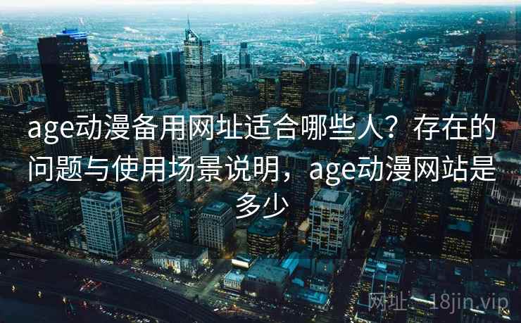 age动漫备用网址适合哪些人？存在的问题与使用场景说明，age动漫网站是多少