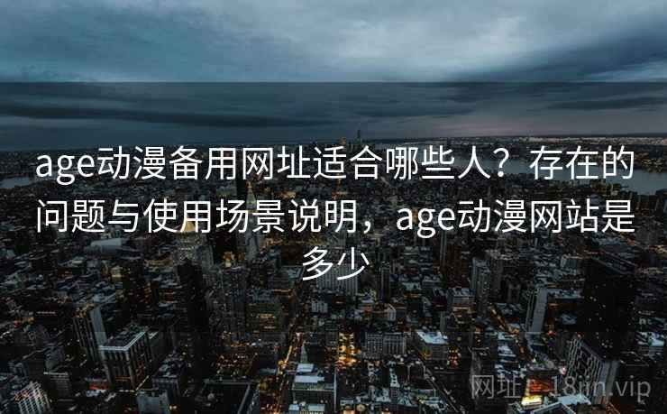 age动漫备用网址适合哪些人？存在的问题与使用场景说明，age动漫网站是多少