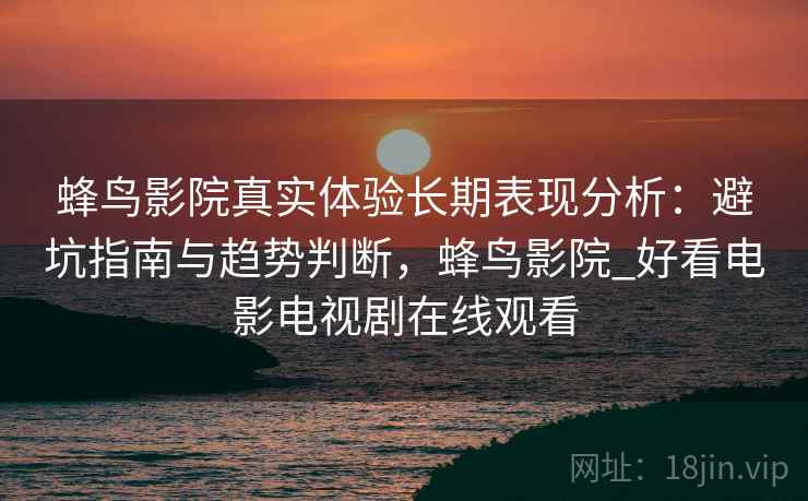 蜂鸟影院真实体验长期表现分析：避坑指南与趋势判断，蜂鸟影院_好看电影电视剧在线观看