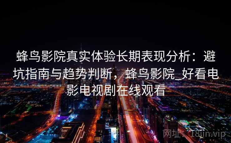 蜂鸟影院真实体验长期表现分析：避坑指南与趋势判断，蜂鸟影院_好看电影电视剧在线观看