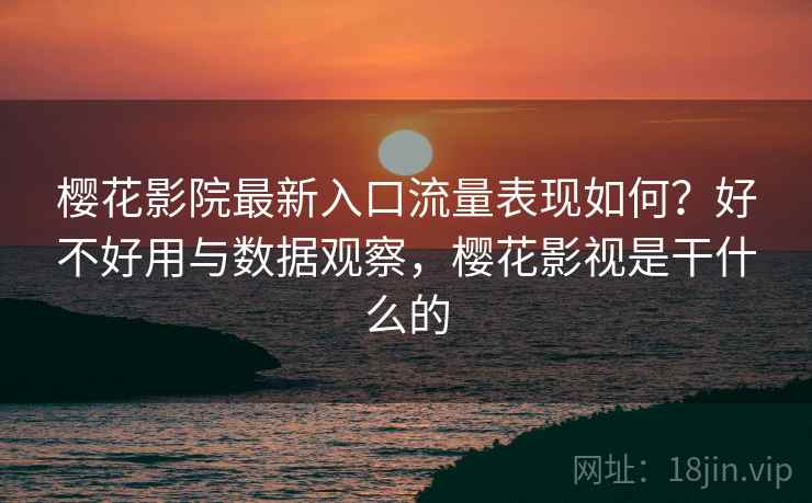 樱花影院最新入口流量表现如何？好不好用与数据观察，樱花影视是干什么的