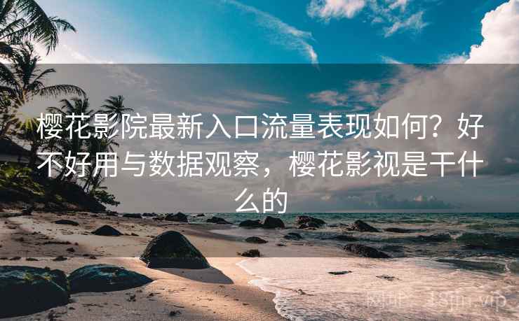 樱花影院最新入口流量表现如何？好不好用与数据观察，樱花影视是干什么的