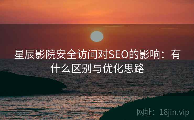 星辰影院安全访问对SEO的影响：有什么区别与优化思路