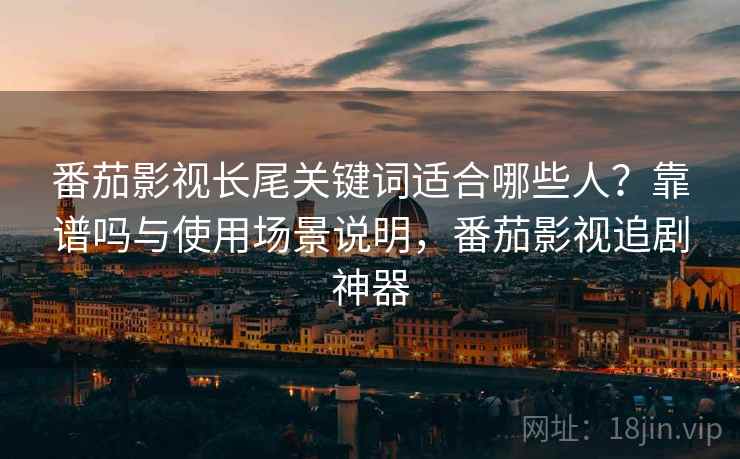 番茄影视长尾关键词适合哪些人？靠谱吗与使用场景说明，番茄影视追剧神器