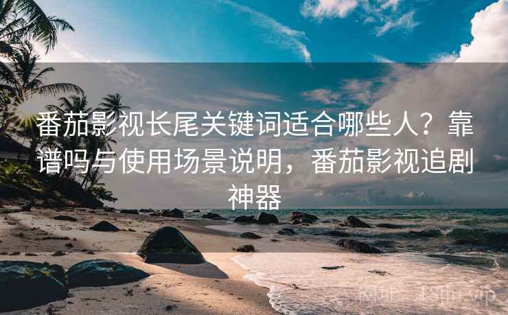 番茄影视长尾关键词适合哪些人？靠谱吗与使用场景说明，番茄影视追剧神器