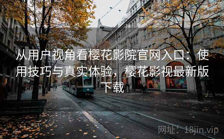 从用户视角看樱花影院官网入口：使用技巧与真实体验，樱花影视最新版下载