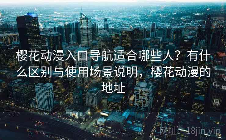 樱花动漫入口导航适合哪些人？有什么区别与使用场景说明，樱花动漫的地址