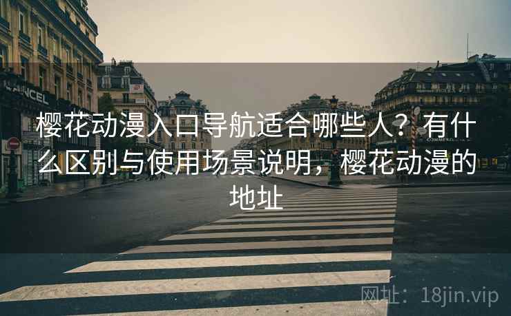 樱花动漫入口导航适合哪些人？有什么区别与使用场景说明，樱花动漫的地址