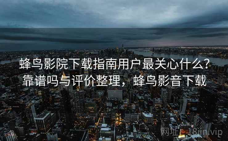 蜂鸟影院下载指南用户最关心什么？靠谱吗与评价整理，蜂鸟影音下载