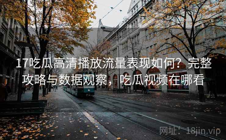 17吃瓜高清播放流量表现如何？完整攻略与数据观察，吃瓜视频在哪看