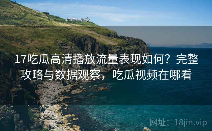 17吃瓜高清播放流量表现如何？完整攻略与数据观察，吃瓜视频在哪看