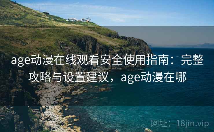 age动漫在线观看安全使用指南：完整攻略与设置建议，age动漫在哪
