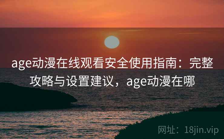 age动漫在线观看安全使用指南：完整攻略与设置建议，age动漫在哪