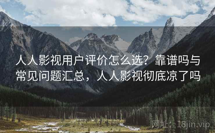 人人影视用户评价怎么选？靠谱吗与常见问题汇总，人人影视彻底凉了吗
