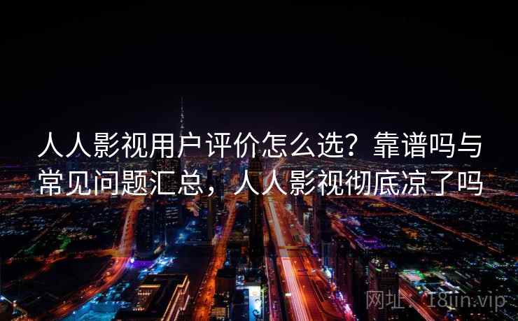 人人影视用户评价怎么选？靠谱吗与常见问题汇总，人人影视彻底凉了吗