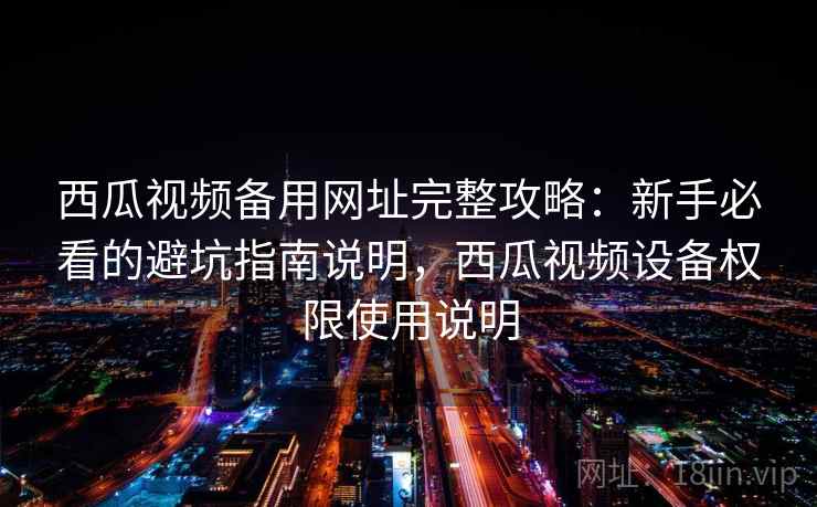 西瓜视频备用网址完整攻略：新手必看的避坑指南说明，西瓜视频设备权限使用说明
