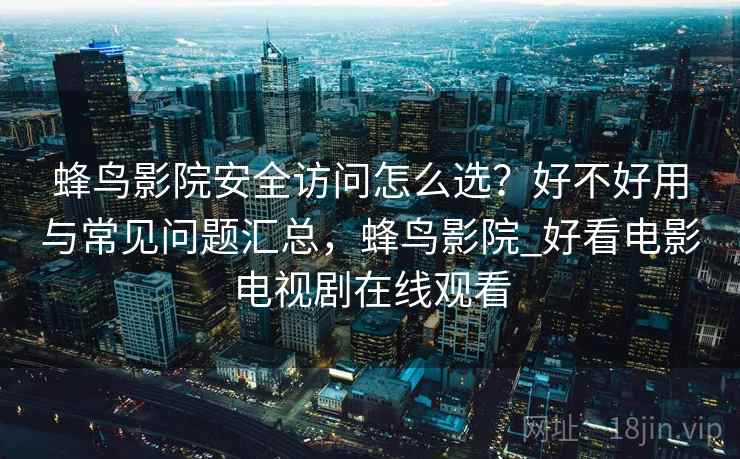 蜂鸟影院安全访问怎么选？好不好用与常见问题汇总，蜂鸟影院_好看电影电视剧在线观看