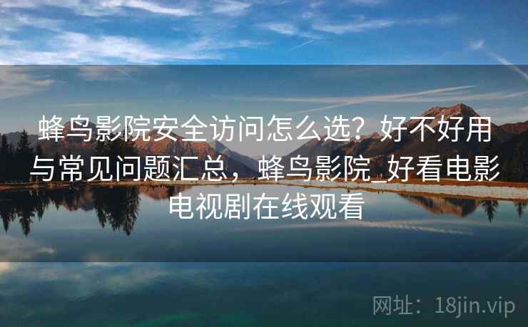蜂鸟影院安全访问怎么选？好不好用与常见问题汇总，蜂鸟影院_好看电影电视剧在线观看