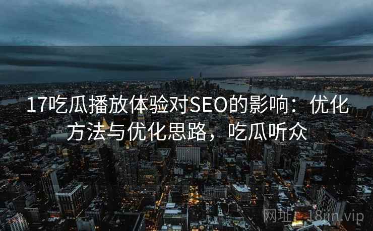 17吃瓜播放体验对SEO的影响：优化方法与优化思路，吃瓜听众