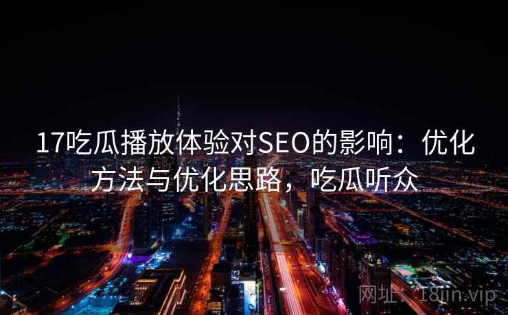 17吃瓜播放体验对SEO的影响：优化方法与优化思路，吃瓜听众