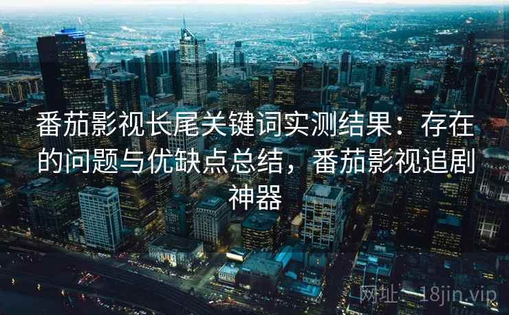 番茄影视长尾关键词实测结果：存在的问题与优缺点总结，番茄影视追剧神器