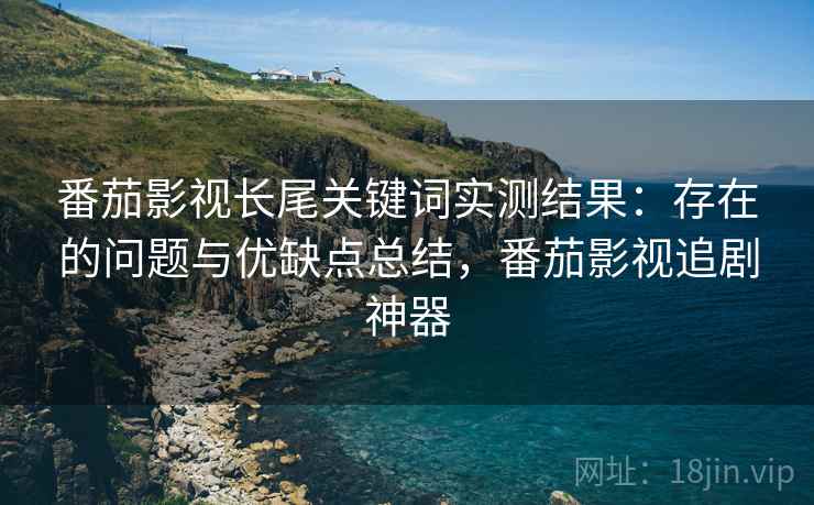 番茄影视长尾关键词实测结果：存在的问题与优缺点总结，番茄影视追剧神器