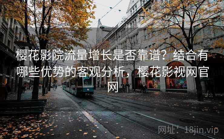 樱花影院流量增长是否靠谱？结合有哪些优势的客观分析，樱花影视网官网