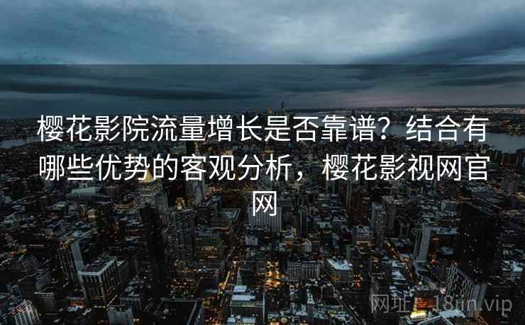 樱花影院流量增长是否靠谱？结合有哪些优势的客观分析，樱花影视网官网