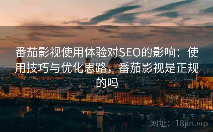 番茄影视使用体验对SEO的影响：使用技巧与优化思路，番茄影视是正规的吗