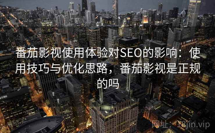 番茄影视使用体验对SEO的影响：使用技巧与优化思路，番茄影视是正规的吗
