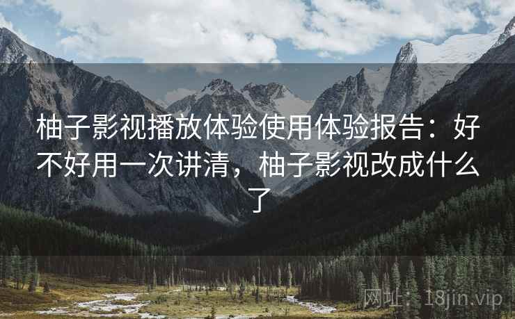 柚子影视播放体验使用体验报告：好不好用一次讲清，柚子影视改成什么了