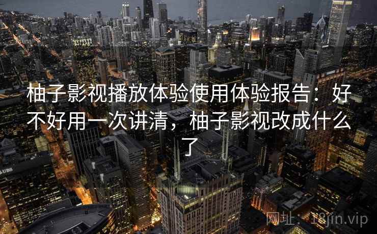 柚子影视播放体验使用体验报告：好不好用一次讲清，柚子影视改成什么了