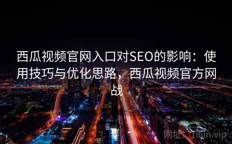 西瓜视频官网入口对SEO的影响：使用技巧与优化思路，西瓜视频官方网战