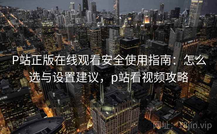 P站正版在线观看安全使用指南：怎么选与设置建议，p站看视频攻略