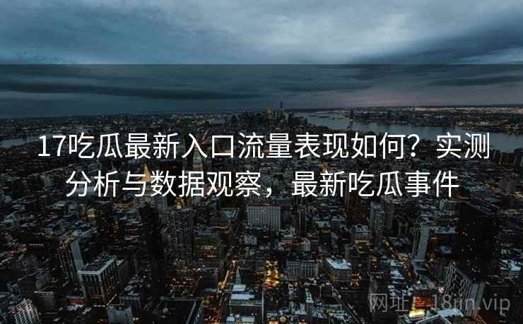 17吃瓜最新入口流量表现如何？实测分析与数据观察，最新吃瓜事件