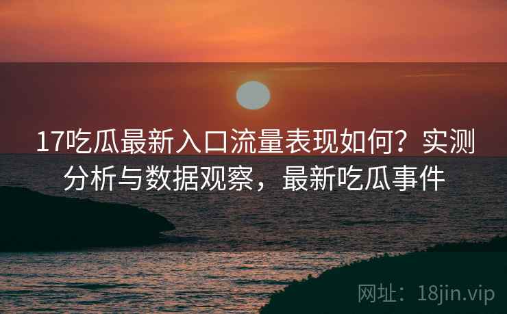 17吃瓜最新入口流量表现如何？实测分析与数据观察，最新吃瓜事件