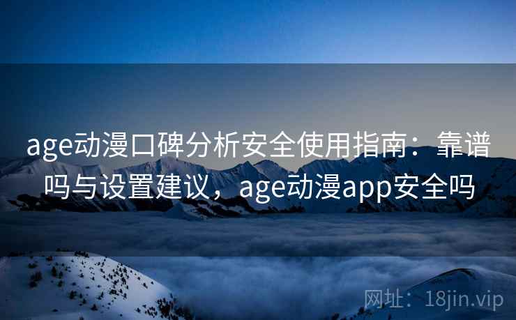 age动漫口碑分析安全使用指南：靠谱吗与设置建议，age动漫app安全吗