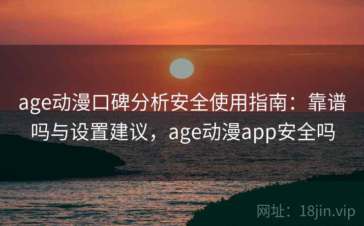 age动漫口碑分析安全使用指南：靠谱吗与设置建议，age动漫app安全吗